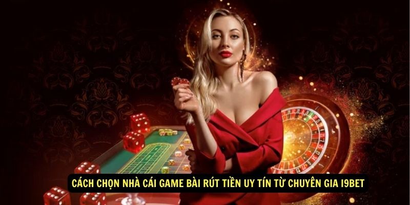 Cách chọn nhà cái game bài rút tiền uy tín từ chuyên gia i9Bet